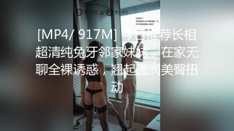 [MP4/ 917M] 今日推荐长相超清纯兔牙邻家妹妹，在家无聊全裸诱惑，翘起圆润美臀扭动