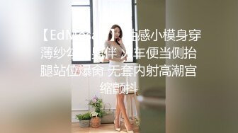 【EdMosaic】 性感小模身穿薄纱勾引男伴 火车便当侧抬腿站位爆肏 无套内射高潮宫缩颤抖