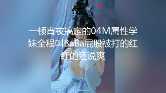 一顿宵夜搞定的04M属性学妹全程叫BaBa屁股被打的红红的还说爽