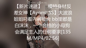 【新片速遞】  ⚡模特身材反差女神【Ayomi_SS】大波浪姐姐叼着内裤被肏 bb里都是白沫沫，一个合格的小母狗 会满足主人的任何要求[135M/MP4/02:56]