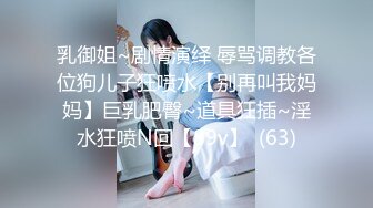 乳御姐~剧情演绎 辱骂调教各位狗儿子狂喷水【别再叫我妈妈】巨乳肥臀~道具狂插~淫水狂喷N回【89v】  (63)