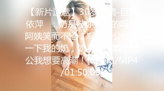 【新片速遞】30岁风情-巨乳依萍❤：奶是被你摸大的吗，阿姨笑而不语，啊啊老公你舔一下我的奶，奶头好硬哦，老公我想要高潮！[691M/MP4/01:50:09]