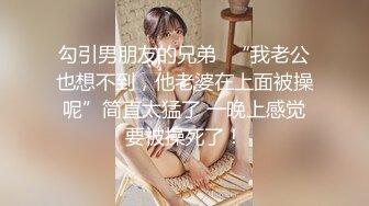 勾引男朋友的兄弟✅“我老公也想不到，他老婆在上面被操呢”简直太猛了 一晚上感觉要被操死了！