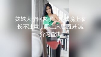 妹妹大学回来了，趁着晚上家长不注意，爬上床后面进 减介内查勘