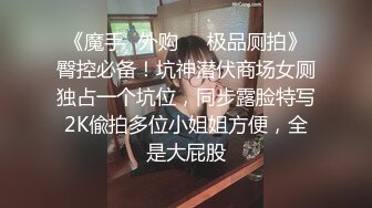 《魔手✿外购❤️极品厕拍》臀控必备！坑神潜伏商场女厕独占一个坑位，同步露脸特写2K偸拍多位小姐姐方便，全是大屁股