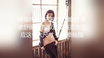 绿帽找黑祖宗操大奶媳妇 老婆舒服吗 貌似还没有完全适应这个大尺寸 要慢慢抽插