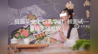 应届毕业生 巨乳学姐 · 被面试官操到腿发软❤️