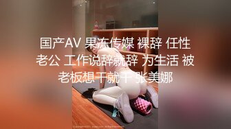 国产AV 果冻传媒 裸辞 任性老公 工作说辞就辞 为生活 被老板想干就干 张美娜