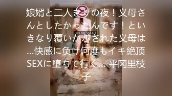 娘婿と二人きりの夜！义母さんとしたかったんです！といきなり覆いかぶされた义母は…快感に负け何度もイキ絶顶SEXに堕ちて行く… 平冈里枝子