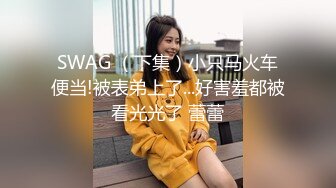 SWAG （下集）小只马火车便当!被表弟上了...好害羞都被看光光了 蕾蕾