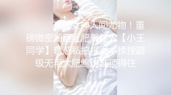 ⚫️⚫️顶级女神人间尤物！重磅微密圈巨乳肥臀红人【小王同学】诱惑私拍视图，揉捏超级无毛大肥鲍这谁顶得住