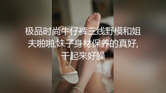 极品时尚牛仔裤三线野模和姐夫啪啪,妹子身材保养的真好,干起来好臊