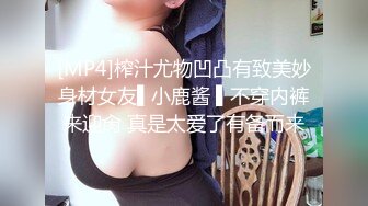 [MP4]榨汁尤物凹凸有致美妙身材女友▌小鹿酱 ▌不穿内裤来迎肏 真是太爱了有备而来