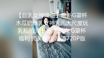 【巨乳女神降临】最新G罩杯木瓜奶爆乳女神乳儿大尺度玩乳私拍流出 玩乳揉穴 G罩杯福利 完美露脸 高清720P版