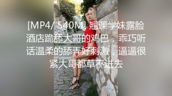 [MP4/ 540M] 翘课学妹露脸酒店跪舔大哥的鸡巴，乖巧听话温柔的舔弄好刺激，逼逼很紧大哥都草不进去