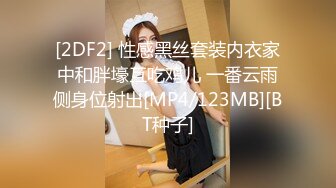 [2DF2] 性感黑丝套装内衣家中和胖壕互吃鸡儿 一番云雨侧身位射出[MP4/123MB][BT种子]