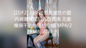 [2DF2] 与外国男友魔性の爱 内裤塞嘴里后入怼着操 无套爆操干到抽搐翻白眼[MP4/218MB][BT种子]