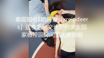 泰国知名E奶网黄「xreindeers」送夜店刚交认识的美女回家被带回房间里无套啪啪