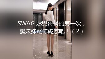 SWAG 處男哥哥的第一次，讓妹妹幫你破處吧！（2）