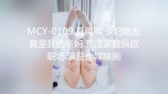 MCY-0109.夏禹熙.少妇炮友竟是我的亲妈.荒淫家庭纵欲职场.麻豆传媒映画